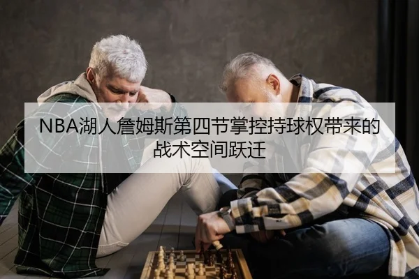 NBA湖人詹姆斯第四节掌控持球权带来的战术空间跃迁