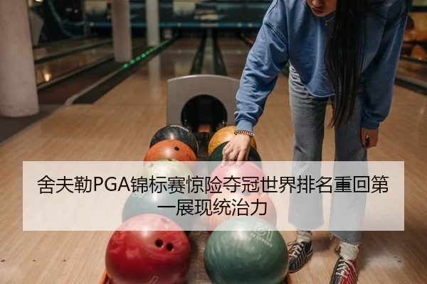 舍夫勒PGA锦标赛惊险夺冠世界排名重回第一展现统治力